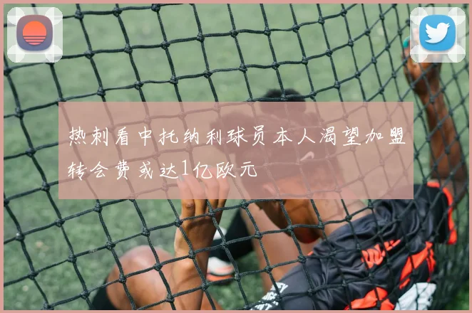 热刺看中托纳利球员本人渴望加盟转会费或达1亿欧元