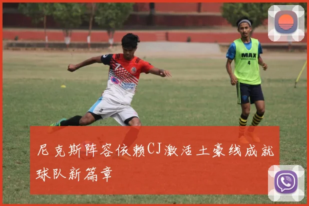 尼克斯阵容依赖CJ激活土豪线成就球队新篇章