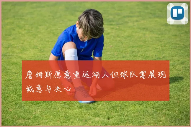 詹姆斯愿意重返湖人但球队需展现诚意与决心
