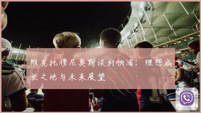 维克托穆尼奥斯谈利物浦：理想成长之地与未来展望