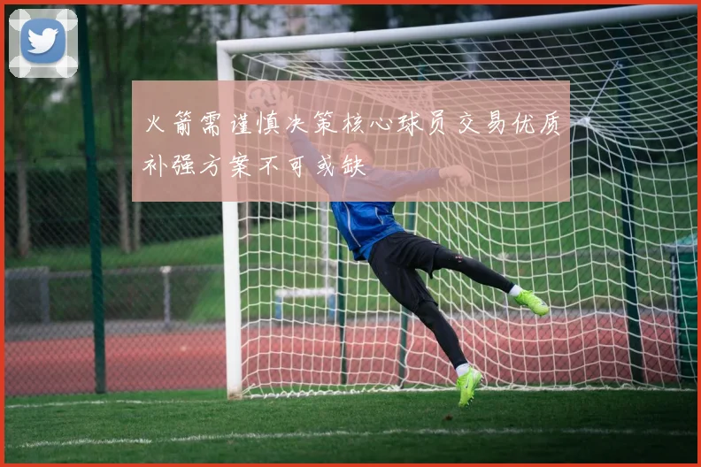 火箭需谨慎决策核心球员交易优质补强方案不可或缺