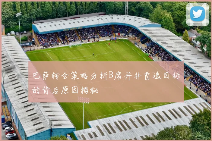 巴萨转会策略分析B席并非首选目标的背后原因揭秘