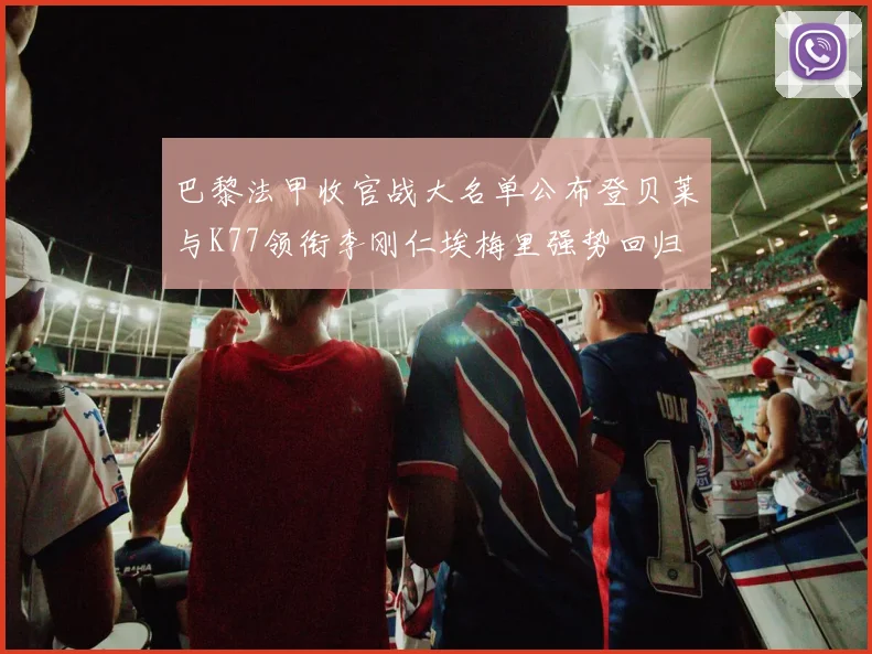 巴黎法甲收官战大名单公布登贝莱与K77领衔李刚仁埃梅里强势回归