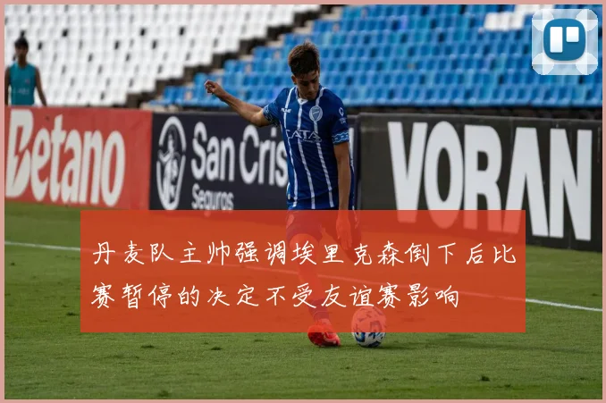 丹麦队主帅强调埃里克森倒下后比赛暂停的决定不受友谊赛影响