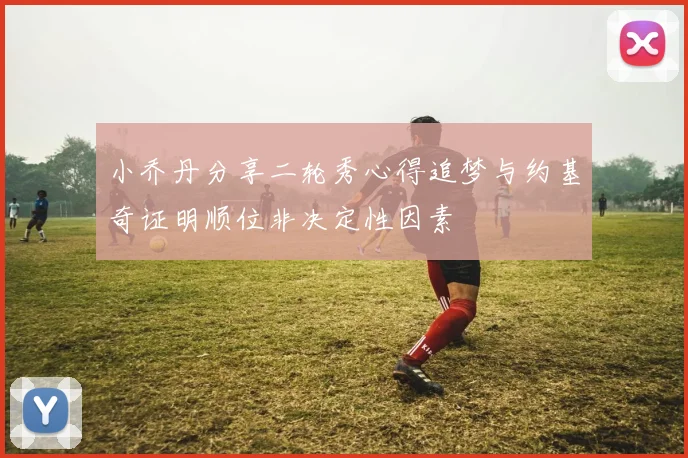小乔丹分享二轮秀心得追梦与约基奇证明顺位非决定性因素