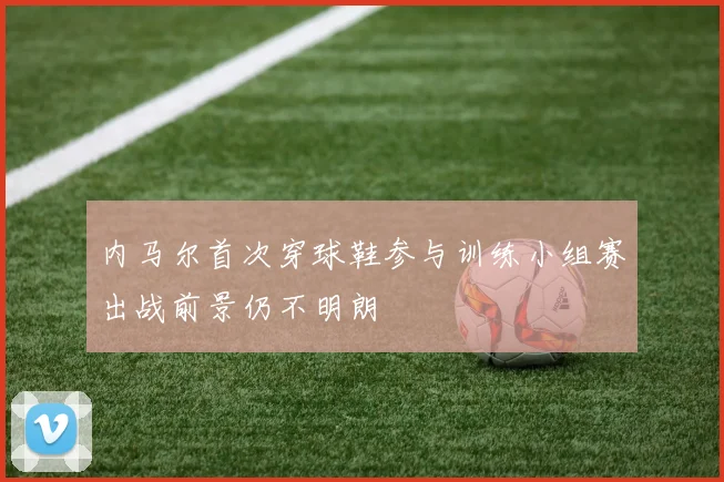 内马尔首次穿球鞋参与训练小组赛出战前景仍不明朗
