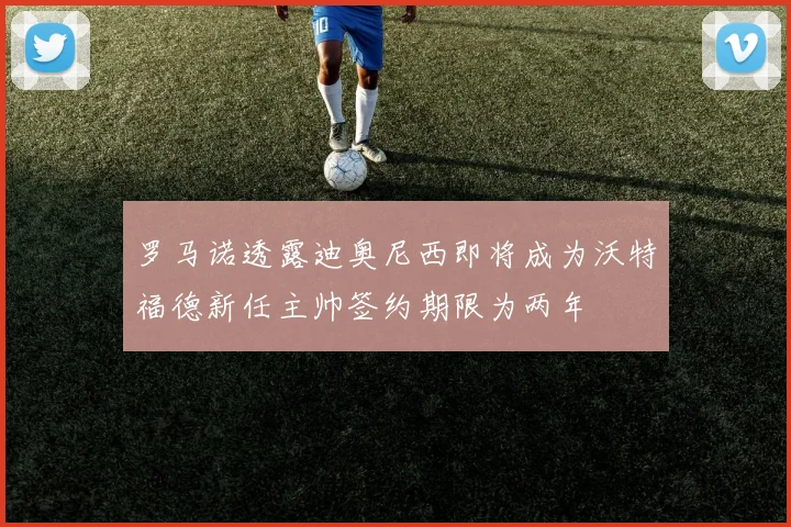 罗马诺透露迪奥尼西即将成为沃特福德新任主帅签约期限为两年