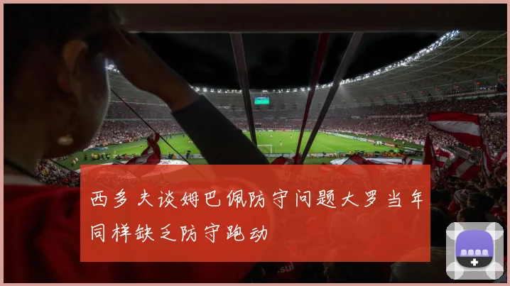 西多夫谈姆巴佩防守问题大罗当年同样缺乏防守跑动