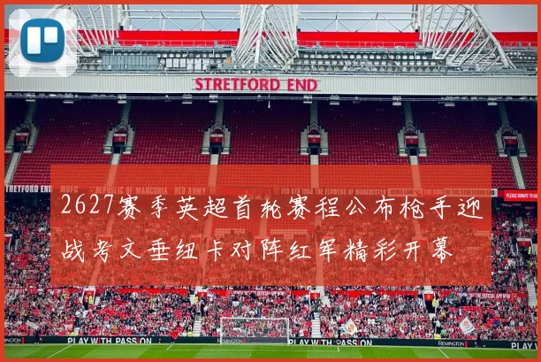 2627赛季英超首轮赛程公布枪手迎战考文垂纽卡对阵红军精彩开幕
