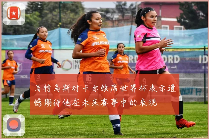 马特乌斯对卡尔缺席世界杯表示遗憾期待他在未来赛事中的表现