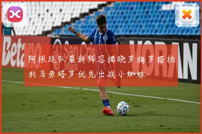 阿根廷队最新阵容揭晓罗梅罗搭档利马劳塔罗优先出战小蜘蛛
