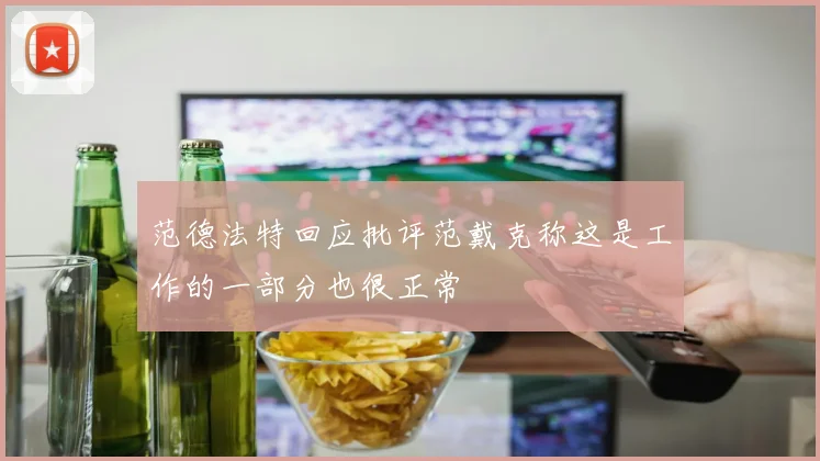 范德法特回应批评范戴克称这是工作的一部分也很正常
