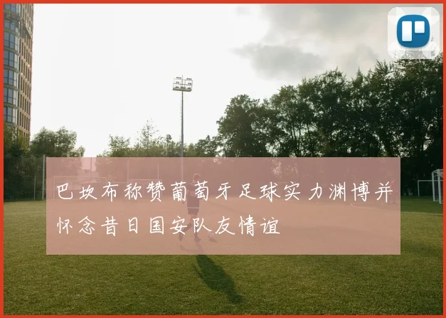 巴坎布称赞葡萄牙足球实力渊博并怀念昔日国安队友情谊