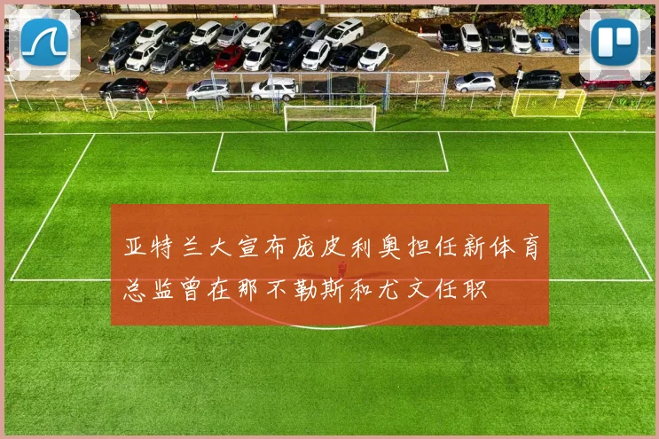亚特兰大宣布庞皮利奥担任新体育总监曾在那不勒斯和尤文任职