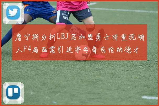詹宁斯分析LBJ若加盟勇士将重现湖人F4局面需引进字母哥或伦纳德才能成功