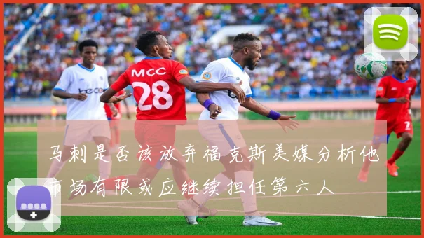 马刺是否该放弃福克斯美媒分析他市场有限或应继续担任第六人