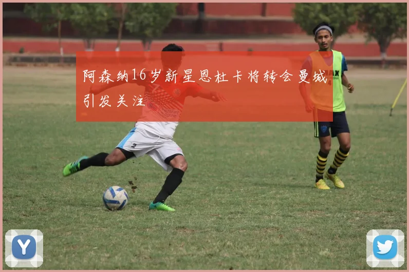 阿森纳16岁新星恩杜卡将转会曼城引发关注