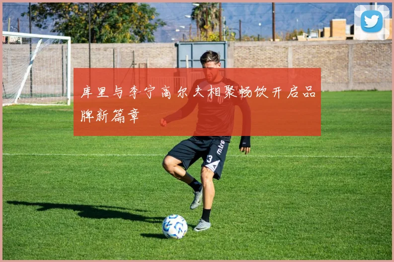 库里与李宁高尔夫相聚畅饮开启品牌新篇章