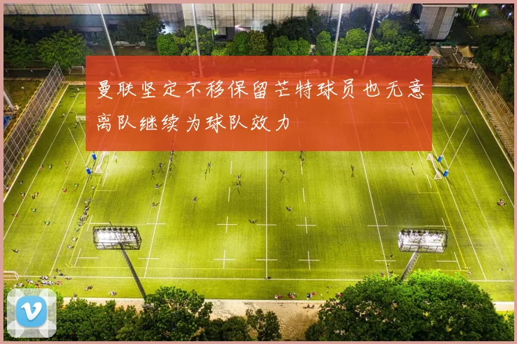 曼联坚定不移保留芒特球员也无意离队继续为球队效力