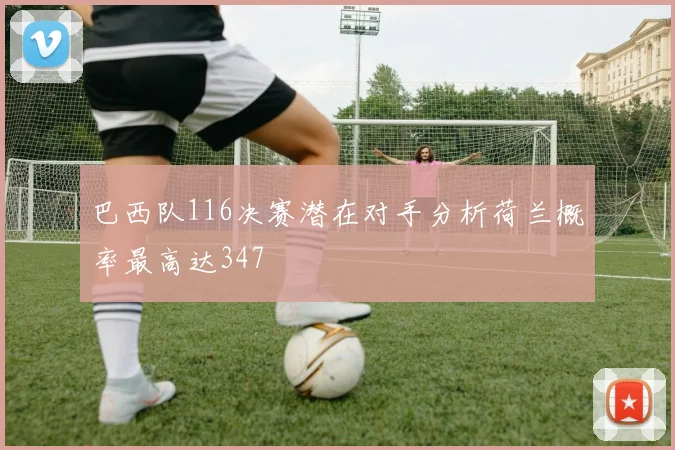 巴西队116决赛潜在对手分析荷兰概率最高达347