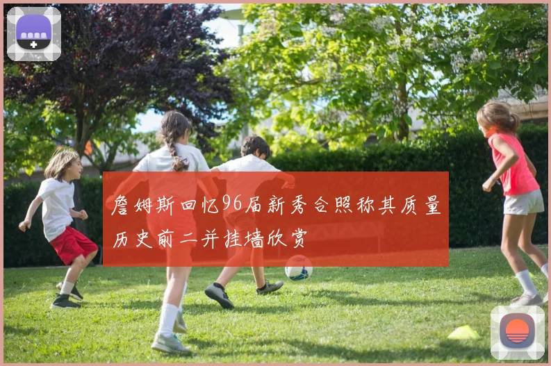 詹姆斯回忆96届新秀合照称其质量历史前二并挂墙欣赏