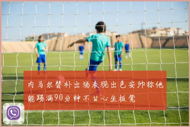 内马尔替补出场表现出色安帅称他能踢满90分钟不甘心坐板凳