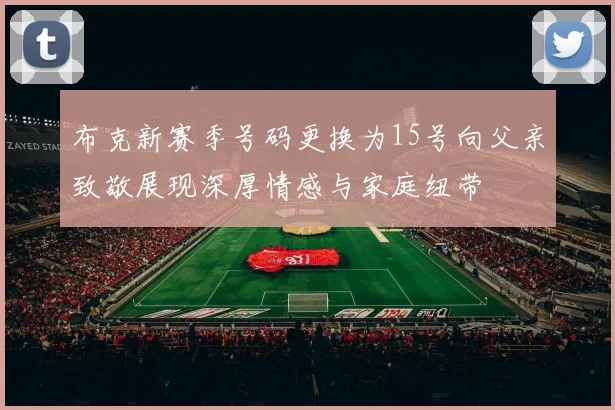 布克新赛季号码更换为15号向父亲致敬展现深厚情感与家庭纽带