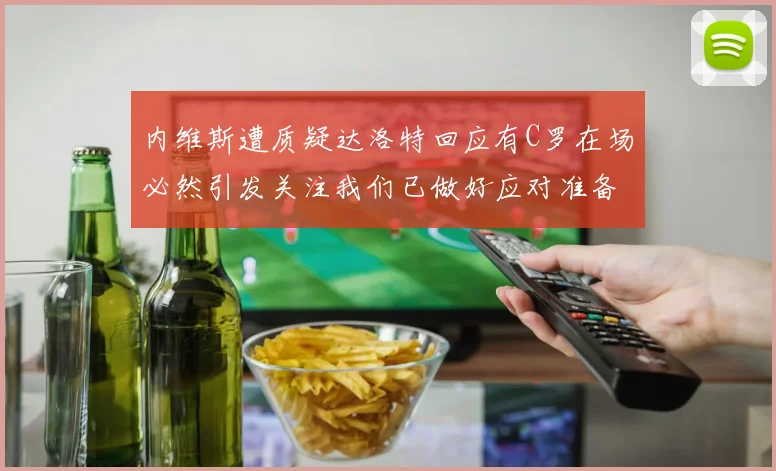内维斯遭质疑达洛特回应有C罗在场必然引发关注我们已做好应对准备