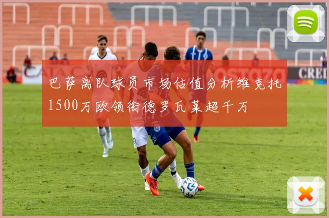 巴萨离队球员市场估值分析维克托1500万欧领衔德罗瓦莱超千万