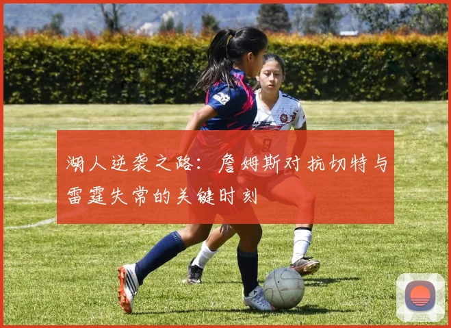 湖人逆袭之路：詹姆斯对抗切特与雷霆失常的关键时刻