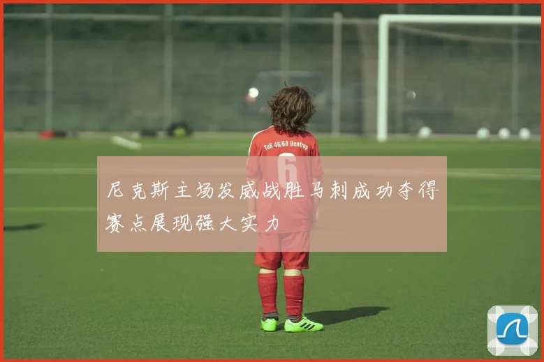 尼克斯主场发威战胜马刺成功夺得赛点展现强大实力